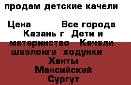 продам детские качели › Цена ­ 800 - Все города, Казань г. Дети и материнство » Качели, шезлонги, ходунки   . Ханты-Мансийский,Сургут г.